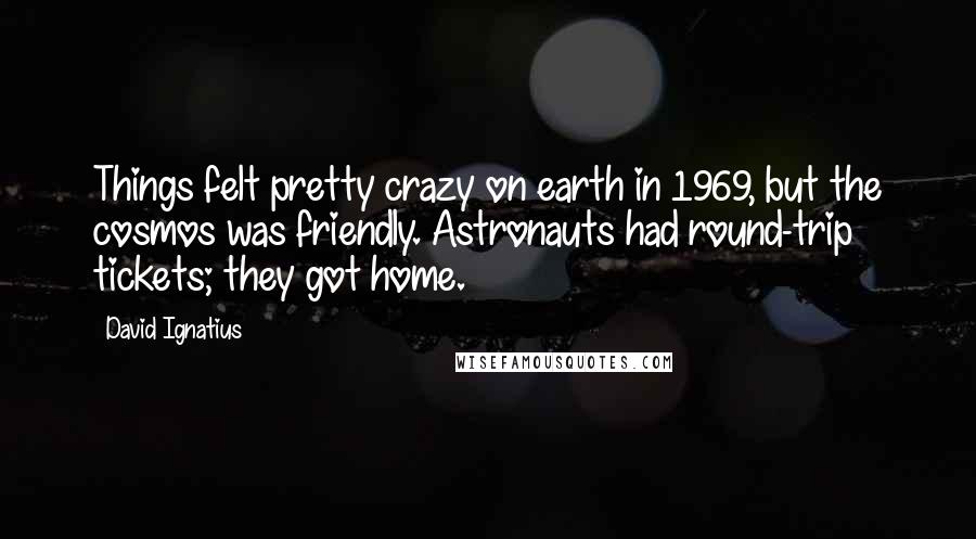 David Ignatius Quotes: Things felt pretty crazy on earth in 1969, but the cosmos was friendly. Astronauts had round-trip tickets; they got home.