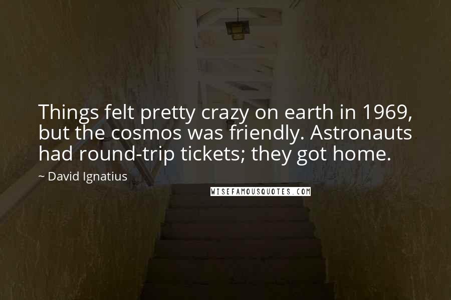 David Ignatius Quotes: Things felt pretty crazy on earth in 1969, but the cosmos was friendly. Astronauts had round-trip tickets; they got home.