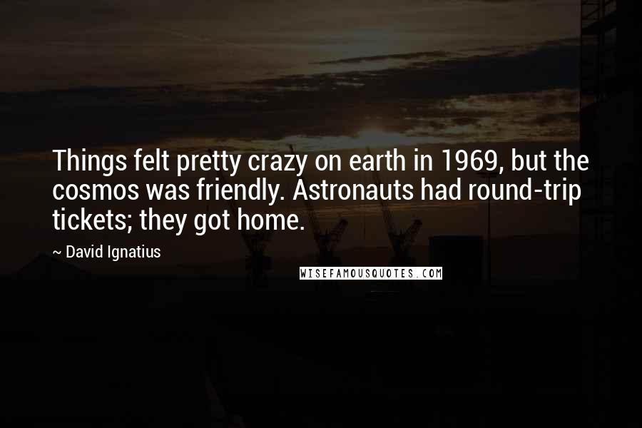 David Ignatius Quotes: Things felt pretty crazy on earth in 1969, but the cosmos was friendly. Astronauts had round-trip tickets; they got home.