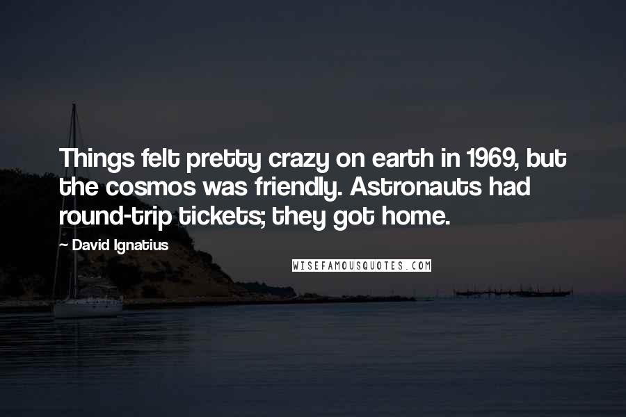 David Ignatius Quotes: Things felt pretty crazy on earth in 1969, but the cosmos was friendly. Astronauts had round-trip tickets; they got home.