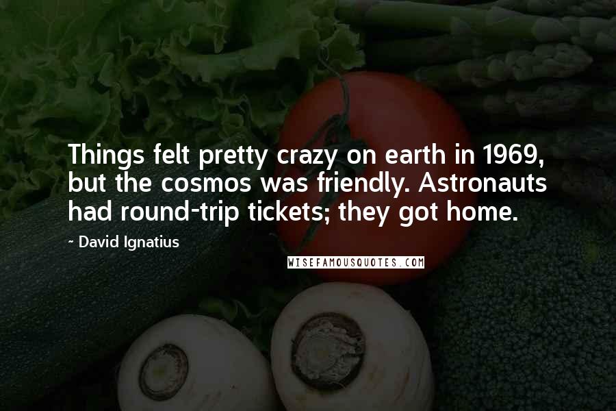 David Ignatius Quotes: Things felt pretty crazy on earth in 1969, but the cosmos was friendly. Astronauts had round-trip tickets; they got home.