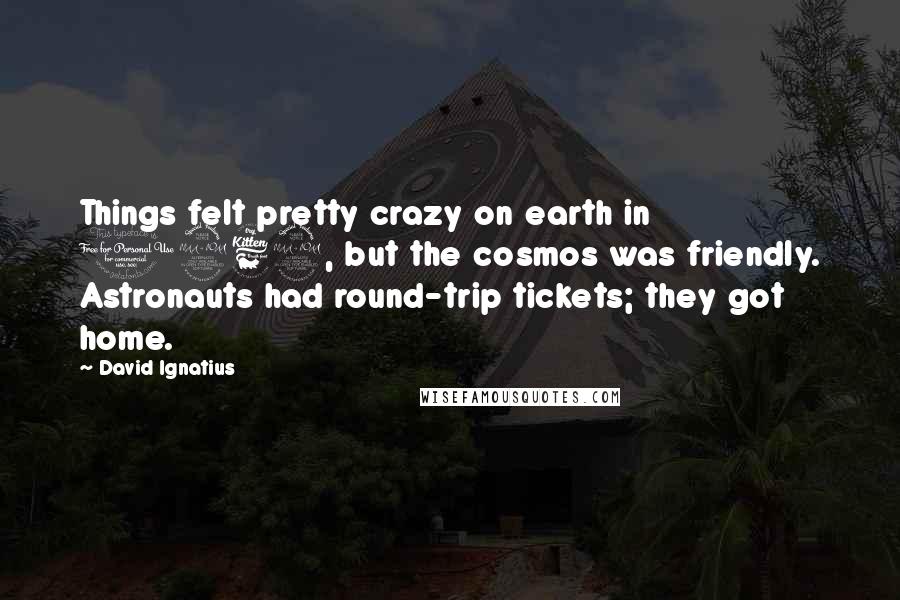 David Ignatius Quotes: Things felt pretty crazy on earth in 1969, but the cosmos was friendly. Astronauts had round-trip tickets; they got home.