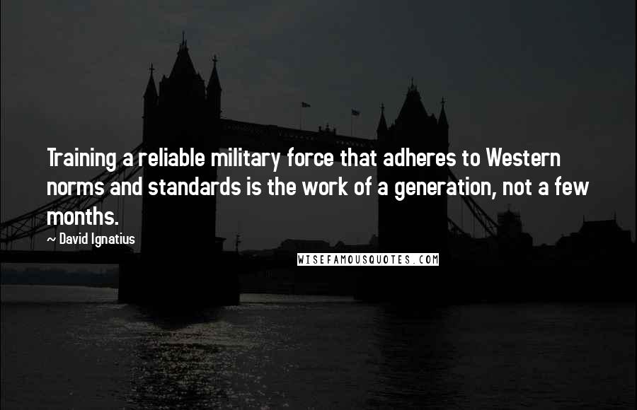 David Ignatius Quotes: Training a reliable military force that adheres to Western norms and standards is the work of a generation, not a few months.