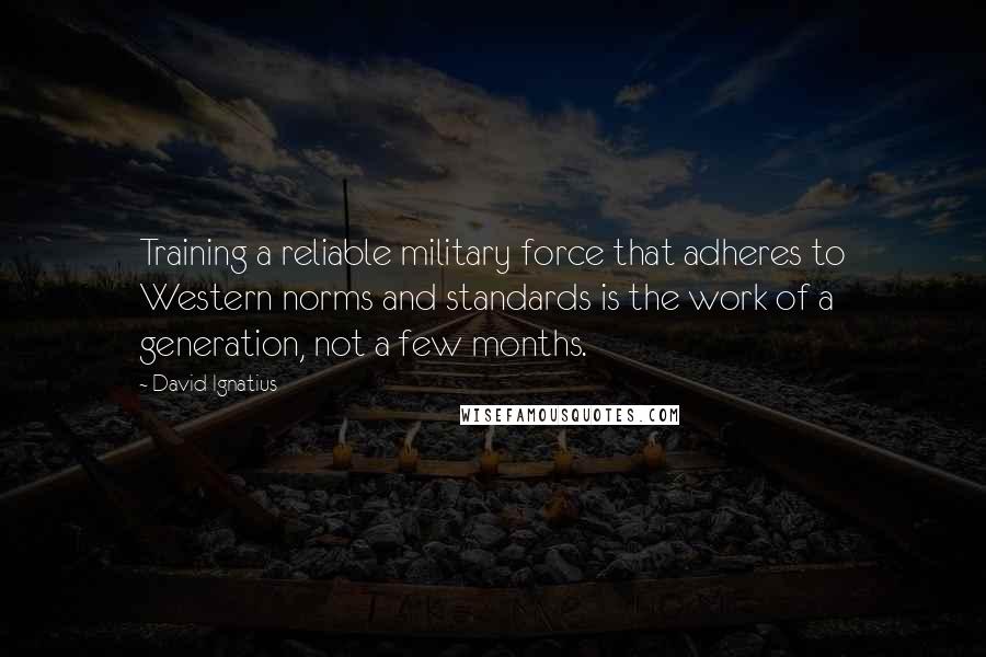 David Ignatius Quotes: Training a reliable military force that adheres to Western norms and standards is the work of a generation, not a few months.