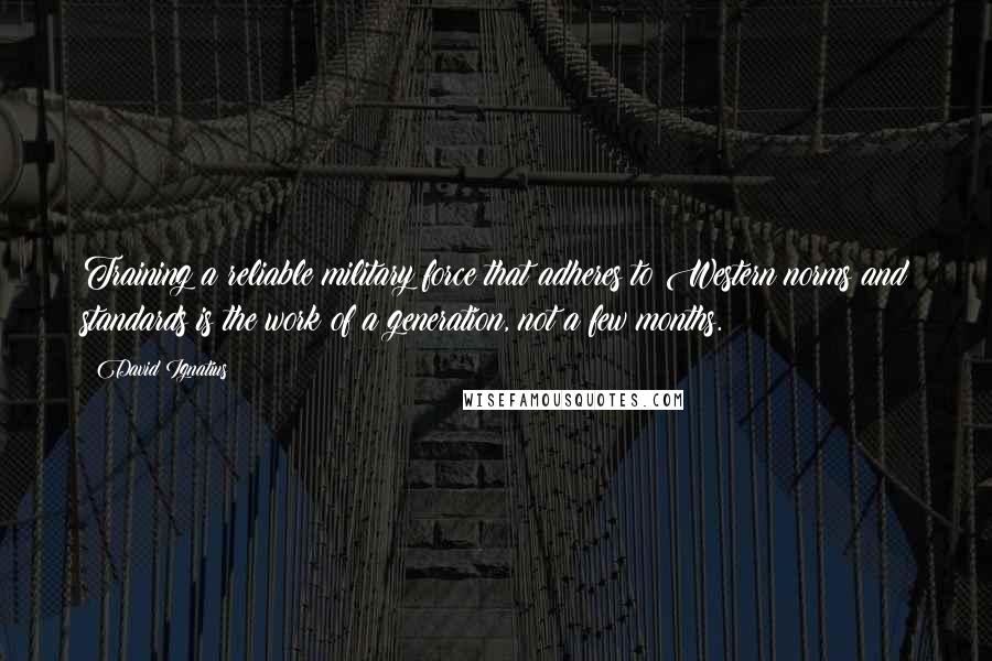 David Ignatius Quotes: Training a reliable military force that adheres to Western norms and standards is the work of a generation, not a few months.