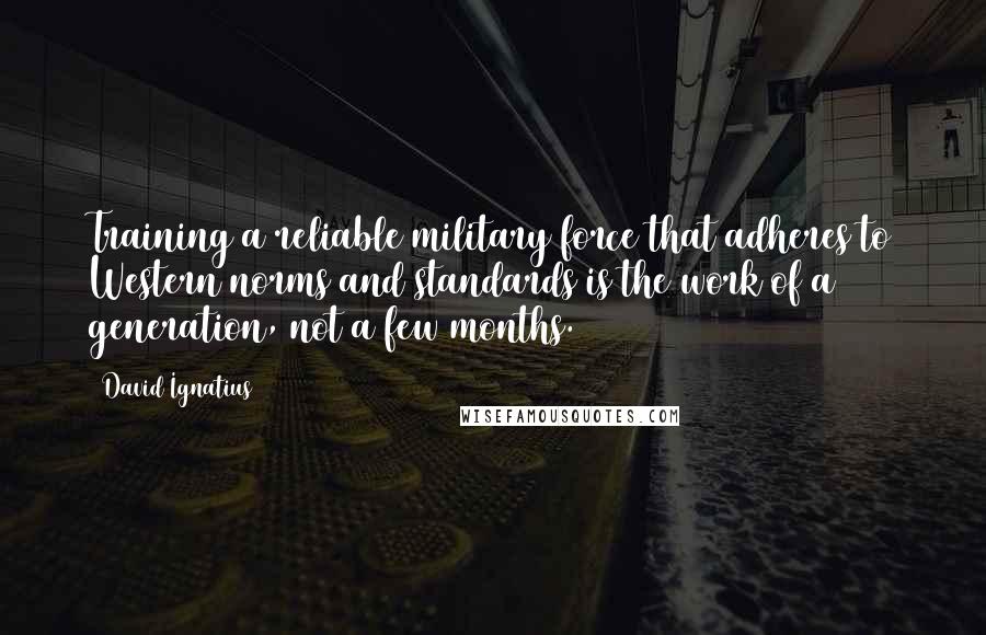 David Ignatius Quotes: Training a reliable military force that adheres to Western norms and standards is the work of a generation, not a few months.