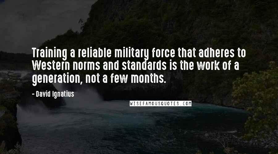 David Ignatius Quotes: Training a reliable military force that adheres to Western norms and standards is the work of a generation, not a few months.