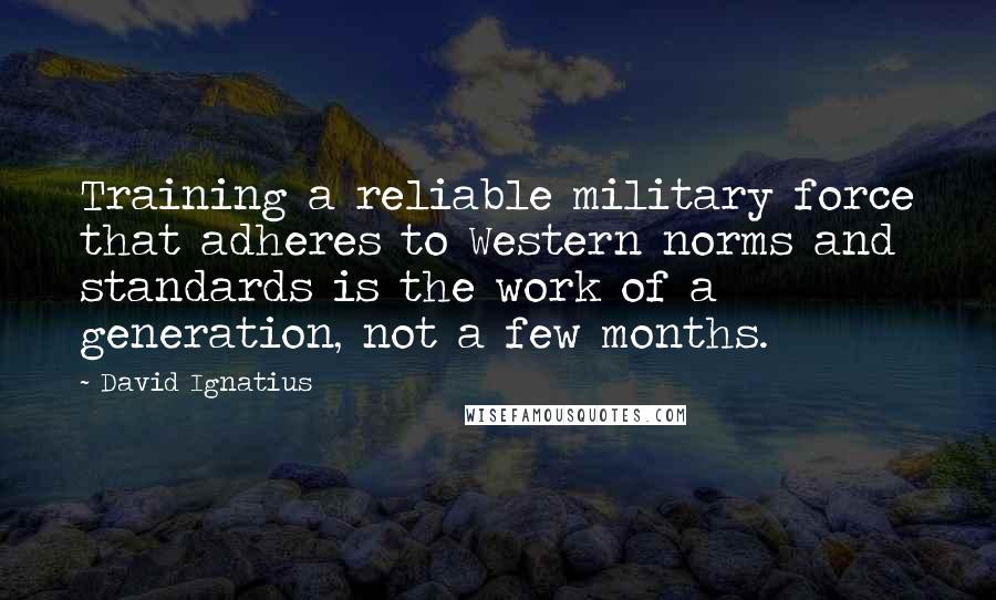 David Ignatius Quotes: Training a reliable military force that adheres to Western norms and standards is the work of a generation, not a few months.