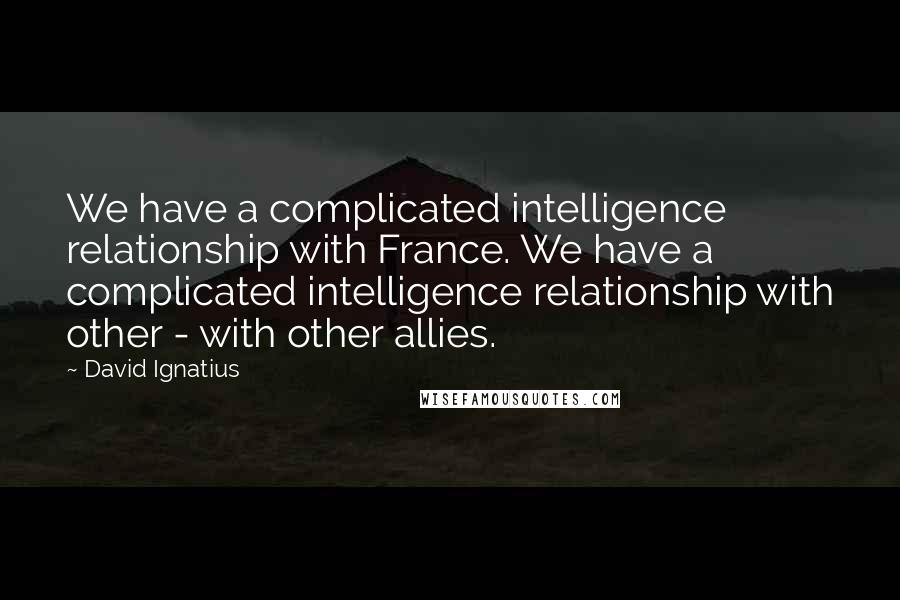 David Ignatius Quotes: We have a complicated intelligence relationship with France. We have a complicated intelligence relationship with other - with other allies.