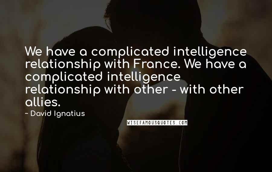 David Ignatius Quotes: We have a complicated intelligence relationship with France. We have a complicated intelligence relationship with other - with other allies.