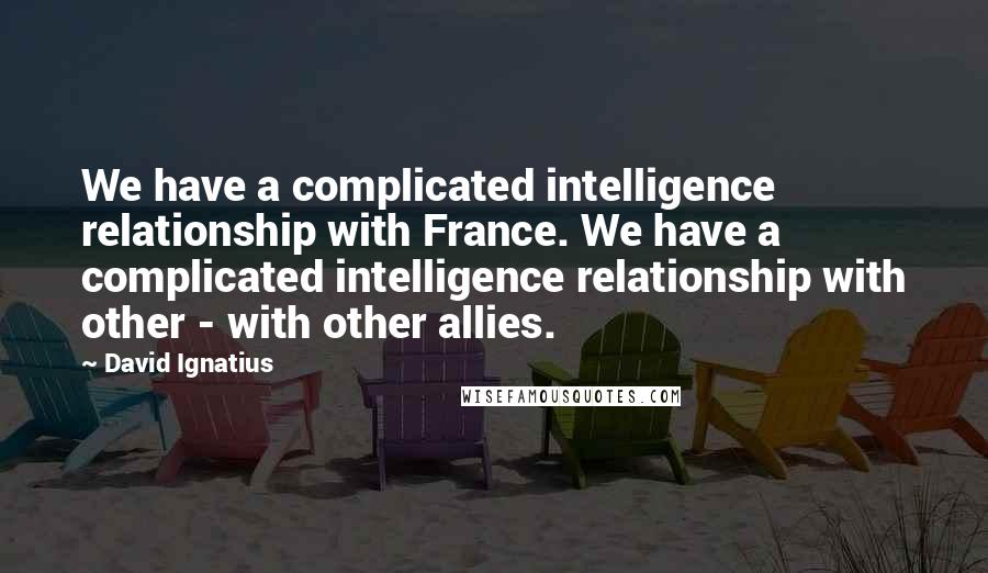 David Ignatius Quotes: We have a complicated intelligence relationship with France. We have a complicated intelligence relationship with other - with other allies.