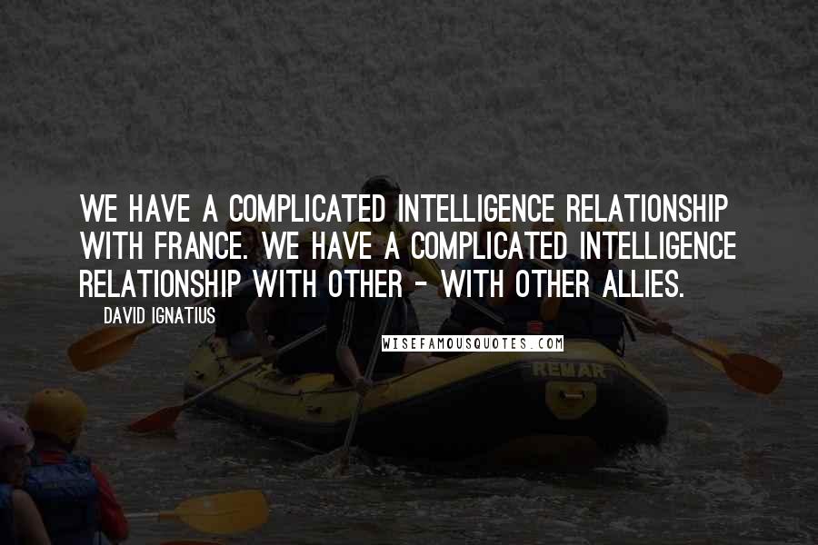 David Ignatius Quotes: We have a complicated intelligence relationship with France. We have a complicated intelligence relationship with other - with other allies.