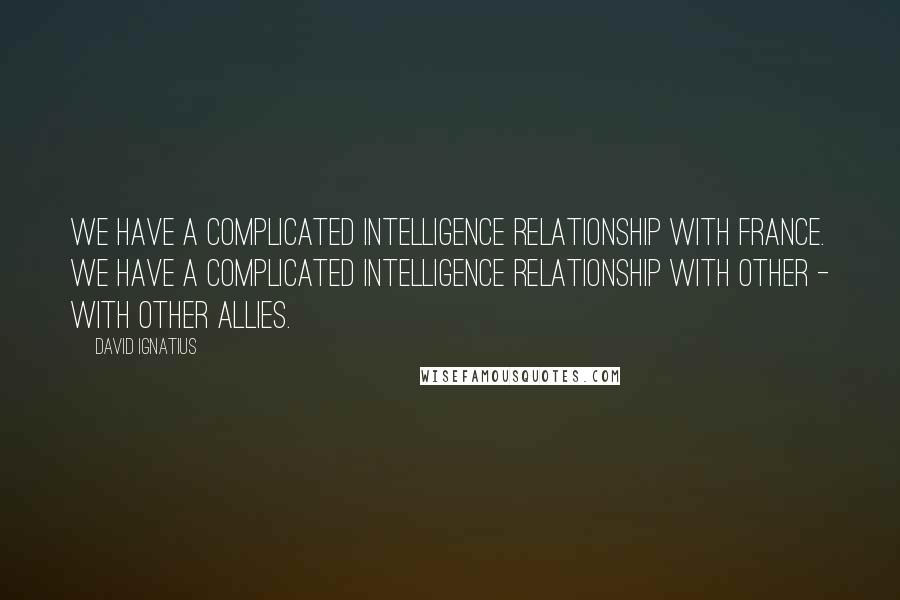 David Ignatius Quotes: We have a complicated intelligence relationship with France. We have a complicated intelligence relationship with other - with other allies.