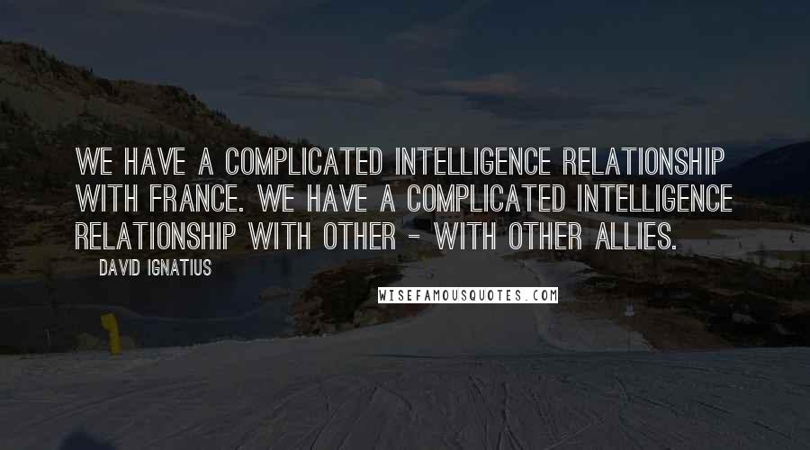 David Ignatius Quotes: We have a complicated intelligence relationship with France. We have a complicated intelligence relationship with other - with other allies.