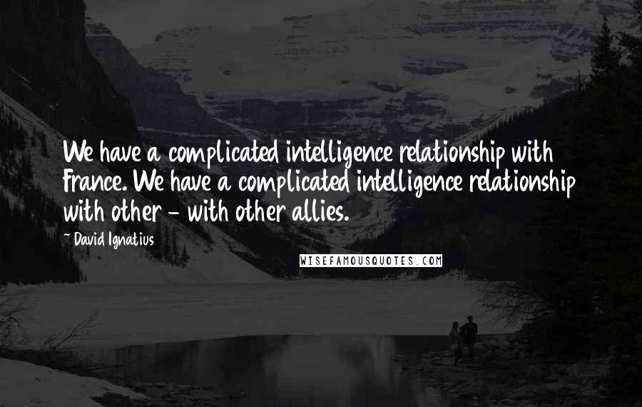 David Ignatius Quotes: We have a complicated intelligence relationship with France. We have a complicated intelligence relationship with other - with other allies.