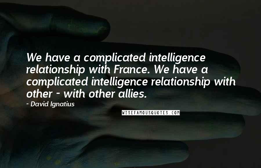 David Ignatius Quotes: We have a complicated intelligence relationship with France. We have a complicated intelligence relationship with other - with other allies.