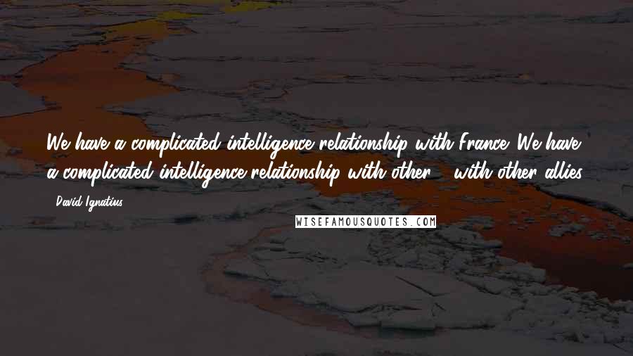 David Ignatius Quotes: We have a complicated intelligence relationship with France. We have a complicated intelligence relationship with other - with other allies.