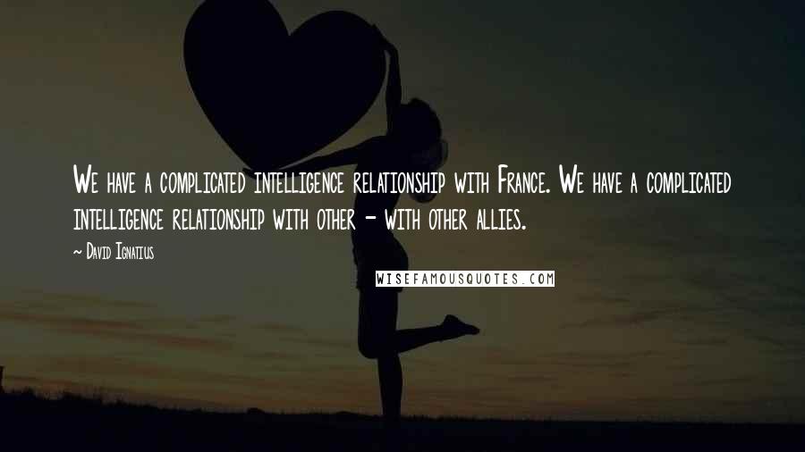 David Ignatius Quotes: We have a complicated intelligence relationship with France. We have a complicated intelligence relationship with other - with other allies.