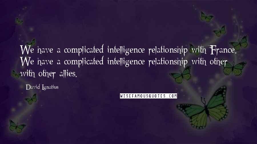 David Ignatius Quotes: We have a complicated intelligence relationship with France. We have a complicated intelligence relationship with other - with other allies.