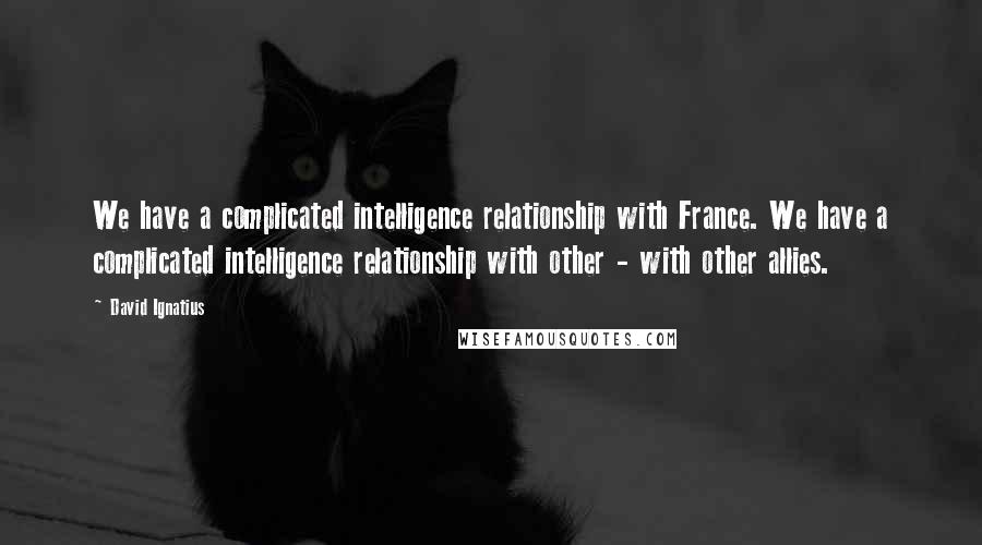 David Ignatius Quotes: We have a complicated intelligence relationship with France. We have a complicated intelligence relationship with other - with other allies.