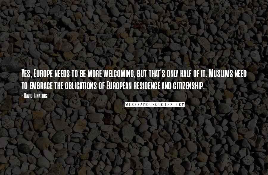 David Ignatius Quotes: Yes, Europe needs to be more welcoming, but that's only half of it. Muslims need to embrace the obligations of European residence and citizenship.