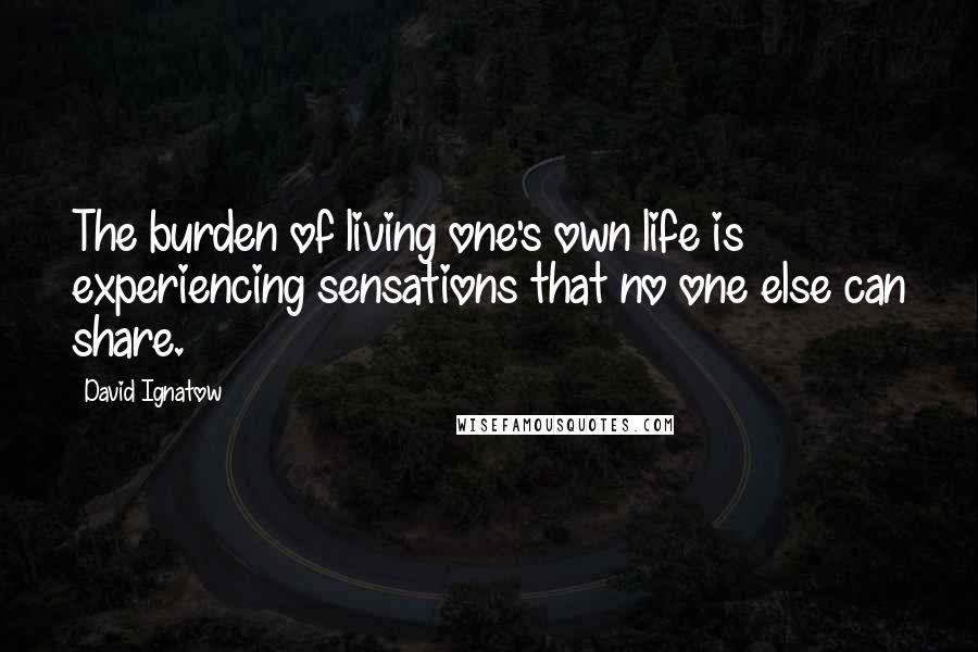 David Ignatow Quotes: The burden of living one's own life is experiencing sensations that no one else can share.