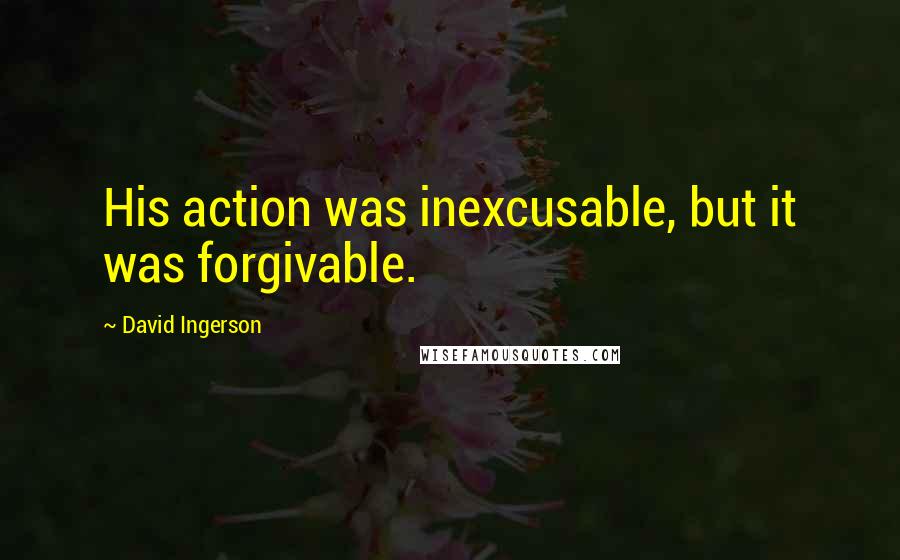 David Ingerson Quotes: His action was inexcusable, but it was forgivable.