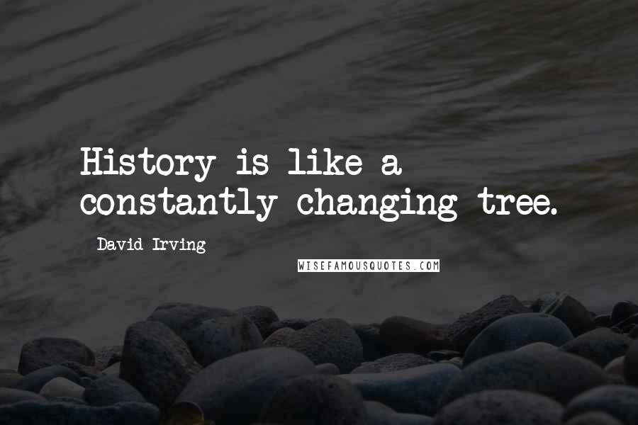 David Irving Quotes: History is like a constantly changing tree.