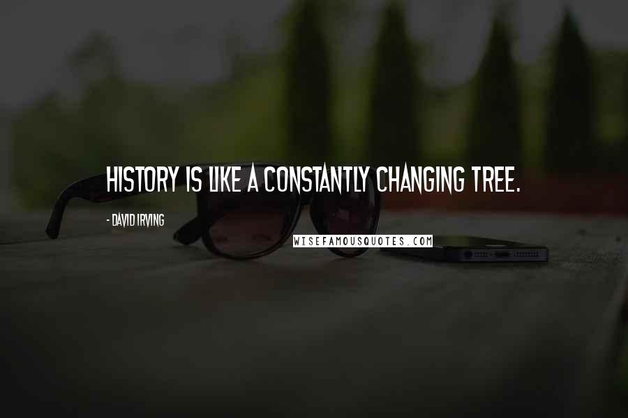 David Irving Quotes: History is like a constantly changing tree.