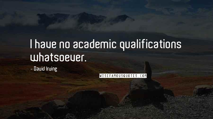 David Irving Quotes: I have no academic qualifications whatsoever.