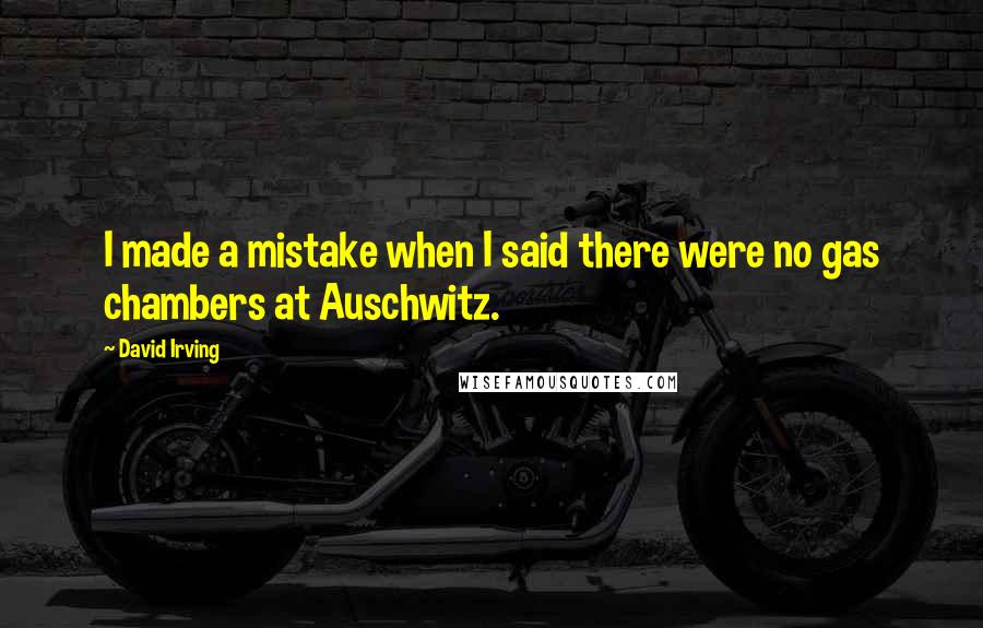 David Irving Quotes: I made a mistake when I said there were no gas chambers at Auschwitz.