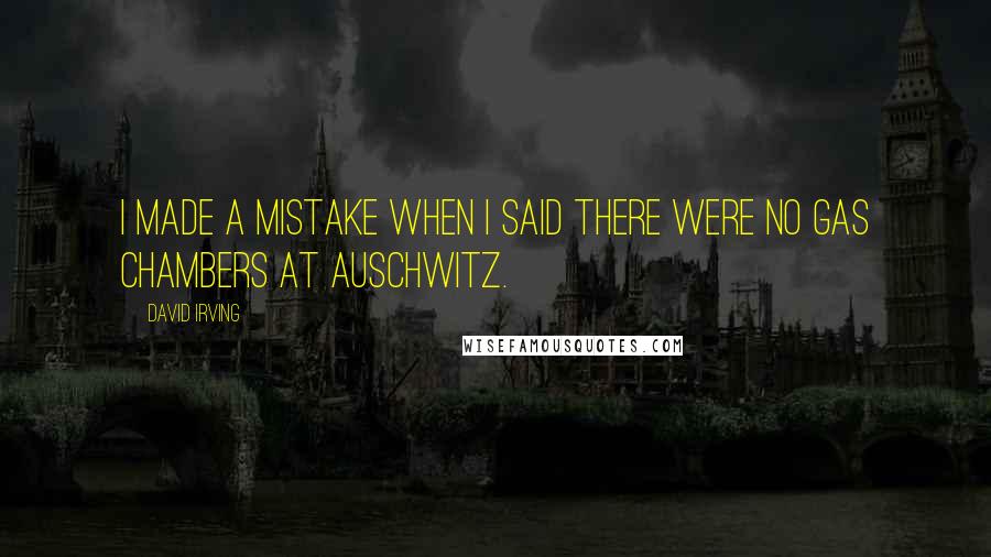 David Irving Quotes: I made a mistake when I said there were no gas chambers at Auschwitz.