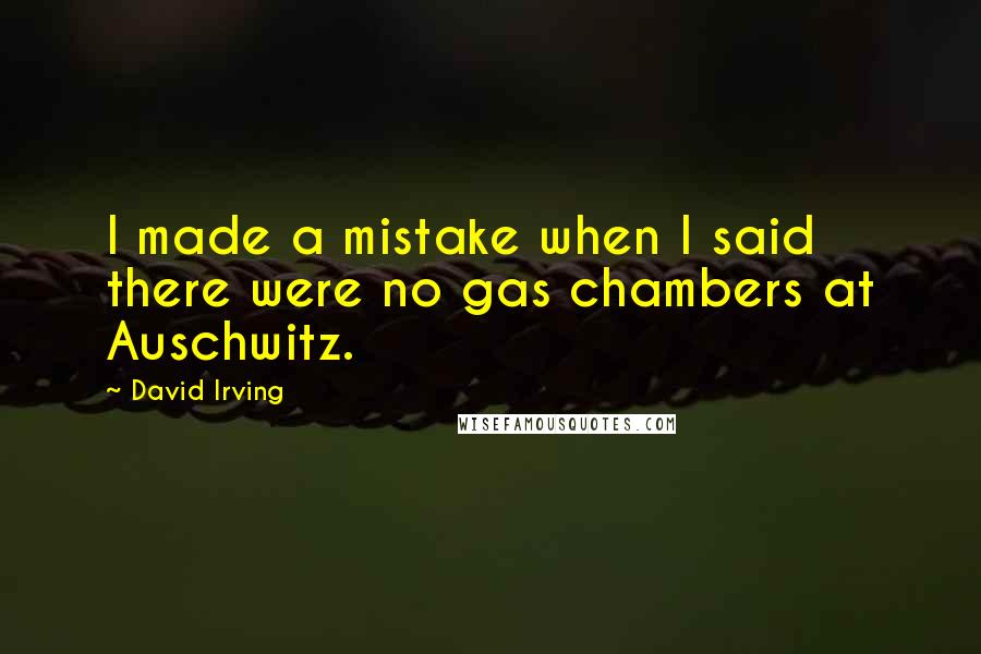 David Irving Quotes: I made a mistake when I said there were no gas chambers at Auschwitz.