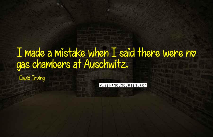David Irving Quotes: I made a mistake when I said there were no gas chambers at Auschwitz.