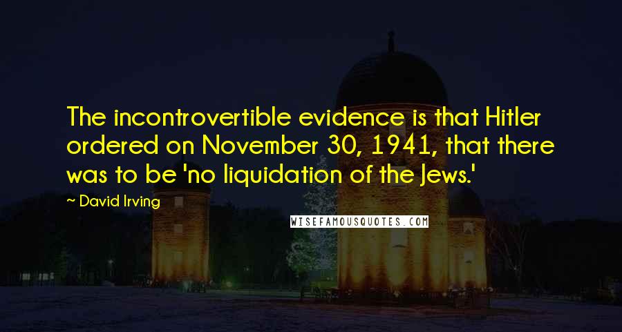 David Irving Quotes: The incontrovertible evidence is that Hitler ordered on November 30, 1941, that there was to be 'no liquidation of the Jews.'