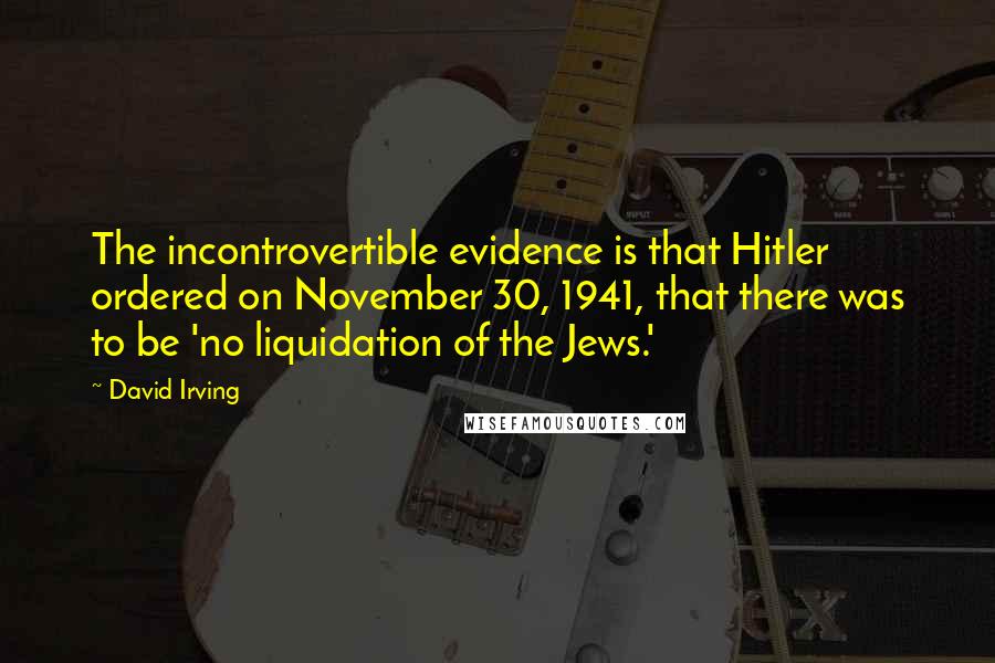 David Irving Quotes: The incontrovertible evidence is that Hitler ordered on November 30, 1941, that there was to be 'no liquidation of the Jews.'