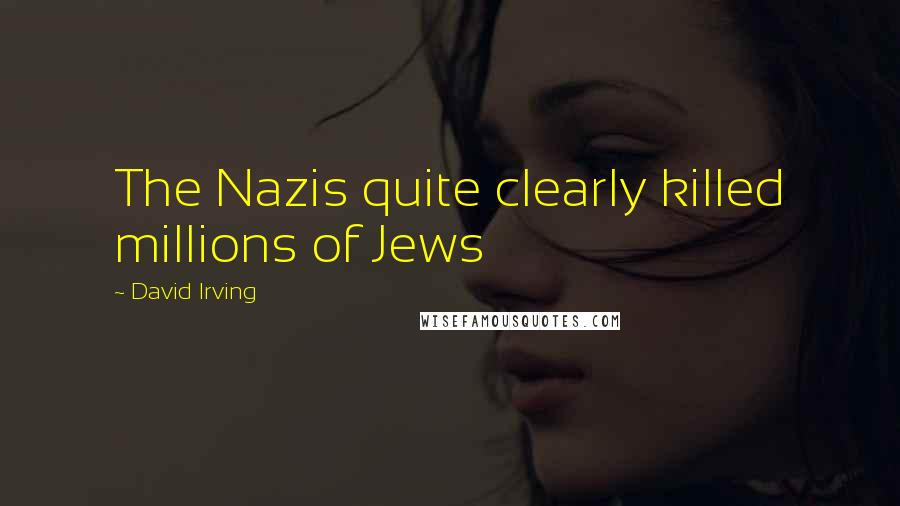 David Irving Quotes: The Nazis quite clearly killed millions of Jews