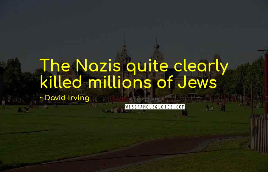 David Irving Quotes: The Nazis quite clearly killed millions of Jews