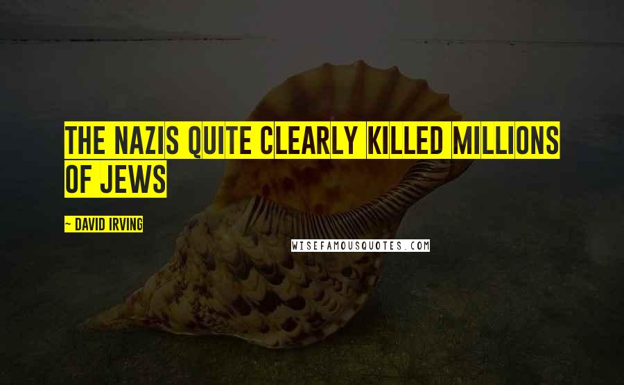 David Irving Quotes: The Nazis quite clearly killed millions of Jews