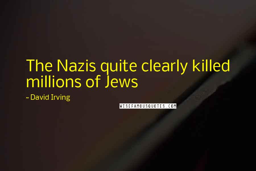 David Irving Quotes: The Nazis quite clearly killed millions of Jews