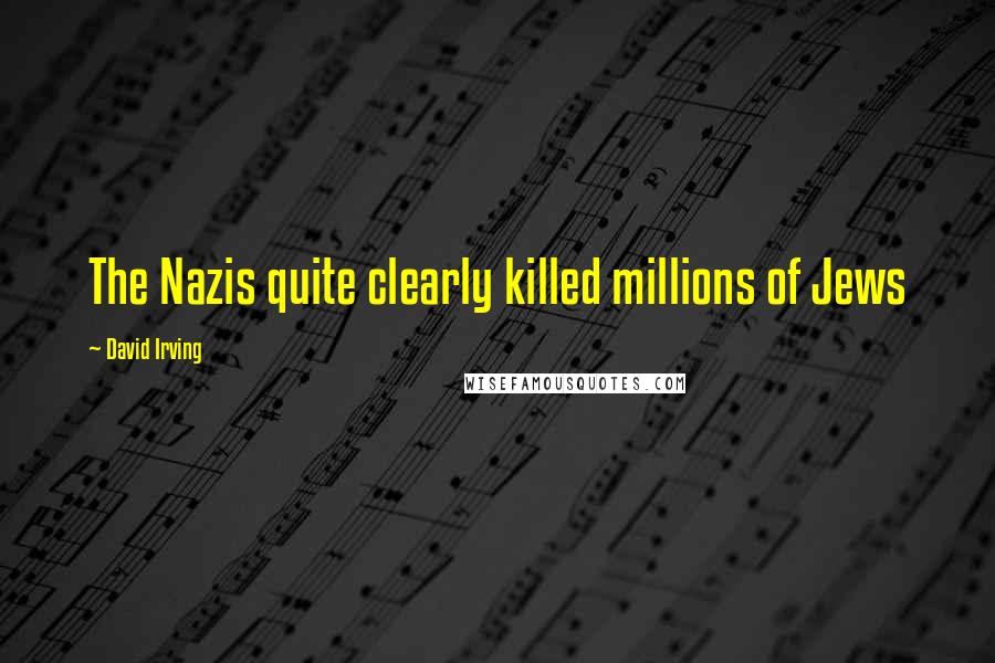 David Irving Quotes: The Nazis quite clearly killed millions of Jews