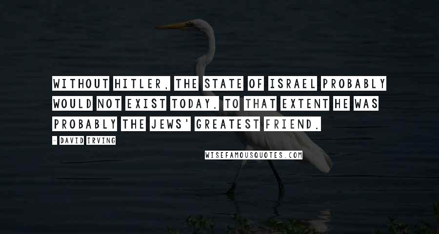 David Irving Quotes: Without Hitler, the State of Israel probably would not exist today. To that extent he was probably the Jews' greatest friend.