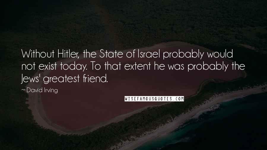 David Irving Quotes: Without Hitler, the State of Israel probably would not exist today. To that extent he was probably the Jews' greatest friend.