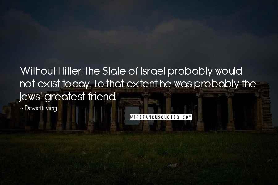 David Irving Quotes: Without Hitler, the State of Israel probably would not exist today. To that extent he was probably the Jews' greatest friend.