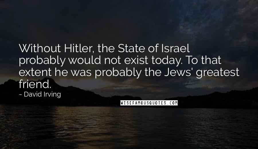 David Irving Quotes: Without Hitler, the State of Israel probably would not exist today. To that extent he was probably the Jews' greatest friend.