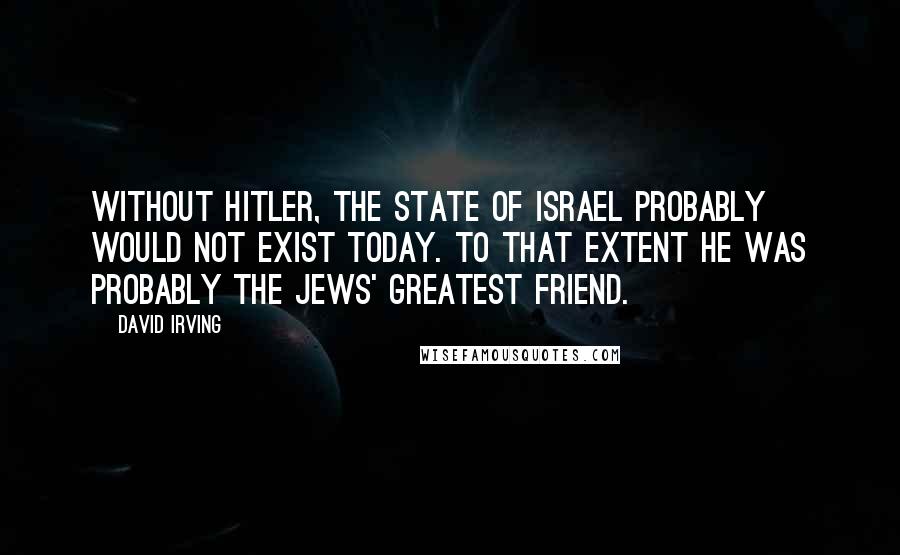 David Irving Quotes: Without Hitler, the State of Israel probably would not exist today. To that extent he was probably the Jews' greatest friend.