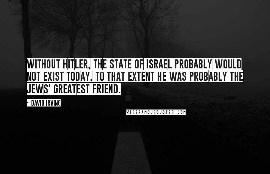 David Irving Quotes: Without Hitler, the State of Israel probably would not exist today. To that extent he was probably the Jews' greatest friend.
