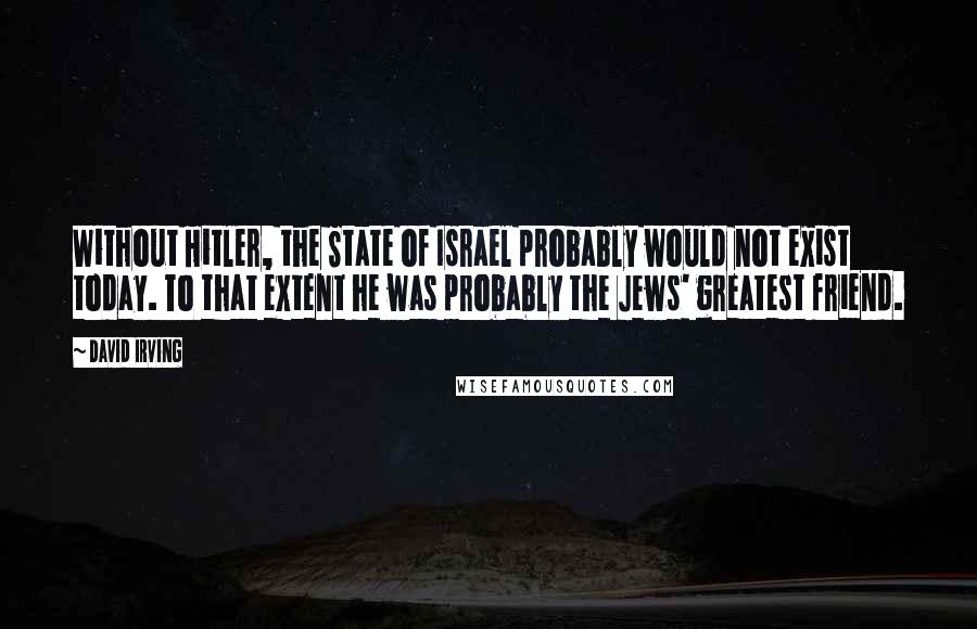 David Irving Quotes: Without Hitler, the State of Israel probably would not exist today. To that extent he was probably the Jews' greatest friend.