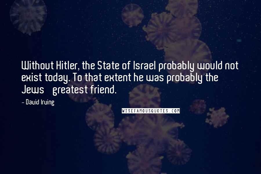 David Irving Quotes: Without Hitler, the State of Israel probably would not exist today. To that extent he was probably the Jews' greatest friend.