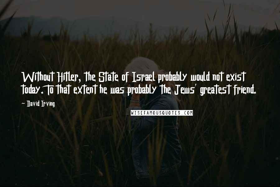 David Irving Quotes: Without Hitler, the State of Israel probably would not exist today. To that extent he was probably the Jews' greatest friend.